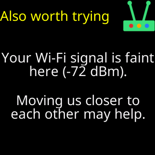 Also worth trying: your Wi-Fi signal is faint here, moving us closer may help